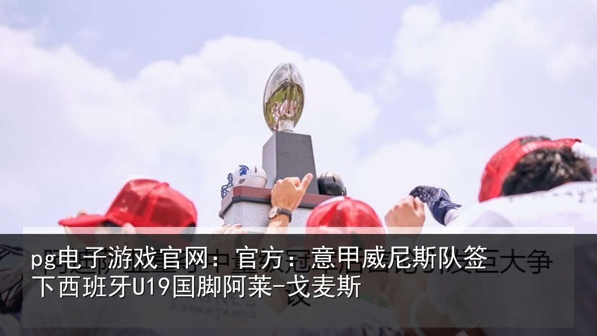 pg电子游戏官网：官方：意甲威尼斯队签相关情况-戈麦斯