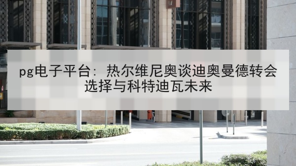pg电子平台: 热尔维尼奥谈迪奥曼德转会选择与科特迪瓦未来