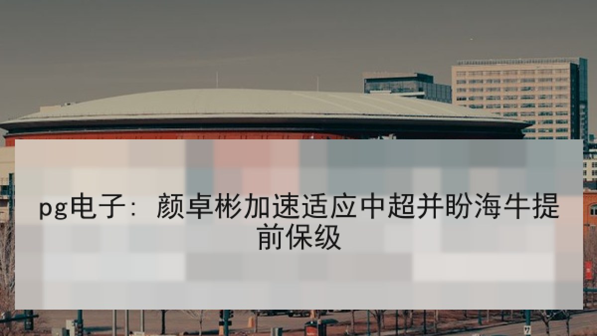 pg电子: 颜卓彬加速适应中超并盼海牛提前保级 pg电子: 颜卓彬加速适应中超并盼海牛提前保级