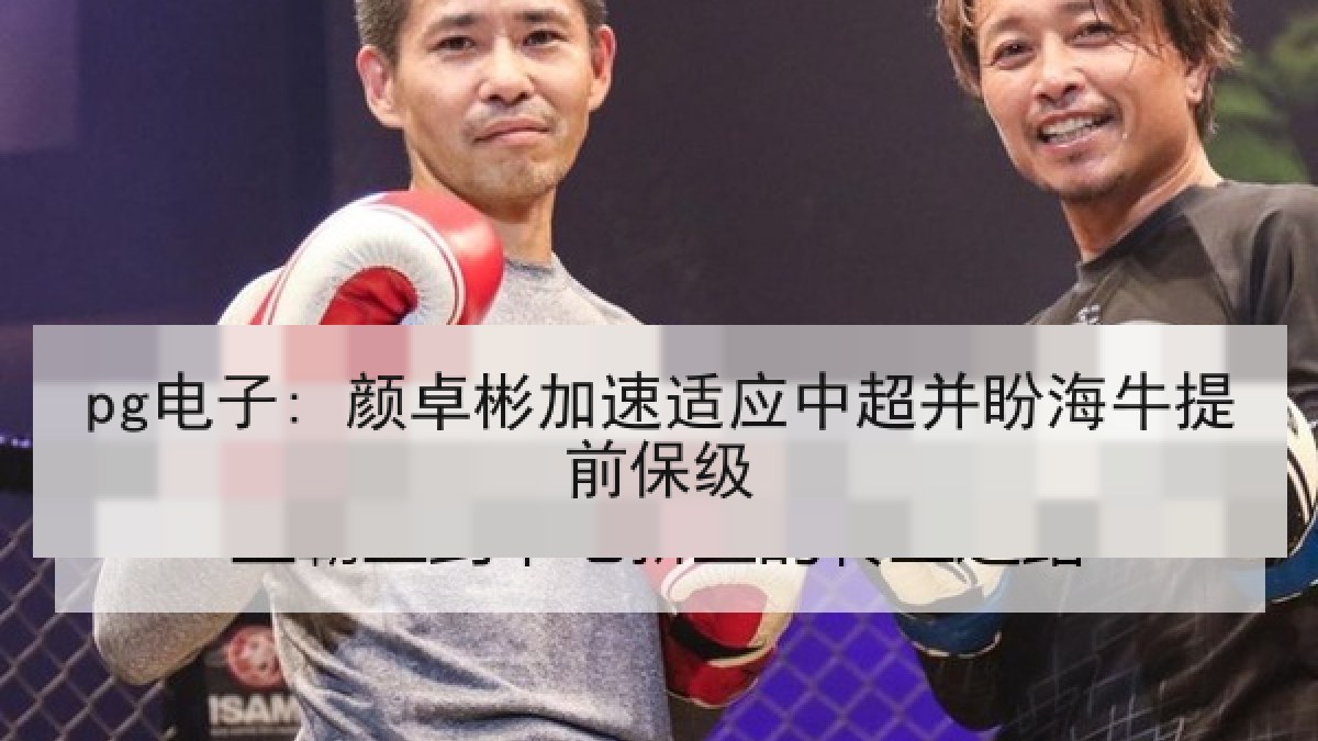 pg电子: 颜卓彬加速适应中超并盼海牛提前保级