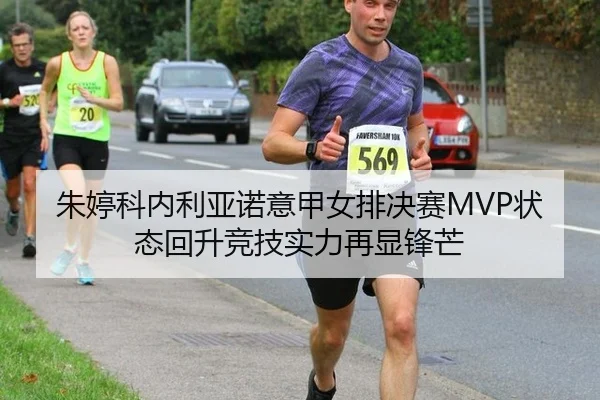 朱婷科内利亚诺意甲女排决赛MVP状态回升竞技实力再显锋芒