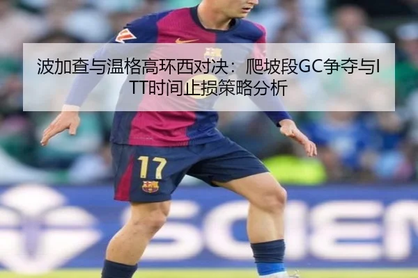 波加查与温格高环西对决：爬坡段GC争夺与ITT时间止损策略分析
