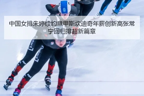 中国女排朱婷续约意甲斯坎迪奇年薪创新高张常宁回归排超新篇章