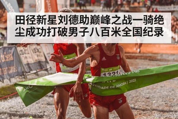 田径新星刘德助巅峰之战一骑绝尘成功打破男子八百米全国纪录