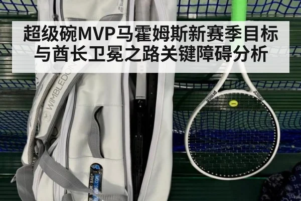 超级碗MVP马霍姆斯新赛季目标与酋长卫冕之路关键障碍分析