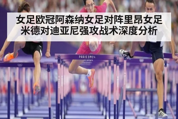 女足欧冠阿森纳女足对阵里昂女足米德对迪亚尼强攻战术深度分析